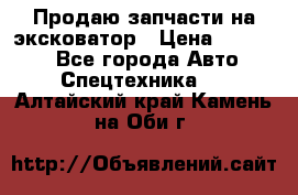 Продаю запчасти на эксковатор › Цена ­ 10 000 - Все города Авто » Спецтехника   . Алтайский край,Камень-на-Оби г.